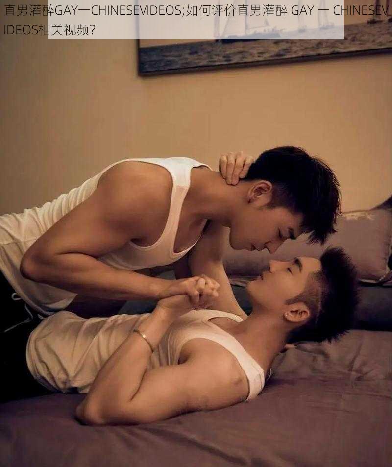 直男灌醉GAY一CHINESEVIDEOS;如何评价直男灌醉 GAY 一 CHINESEVIDEOS相关视频？