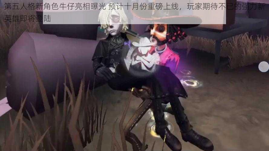 第五人格新角色牛仔亮相曝光 预计十月份重磅上线，玩家期待不已的强力新英雄即将登陆