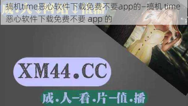 搞机time恶心软件下载免费不要app的—搞机 time 恶心软件下载免费不要 app 的