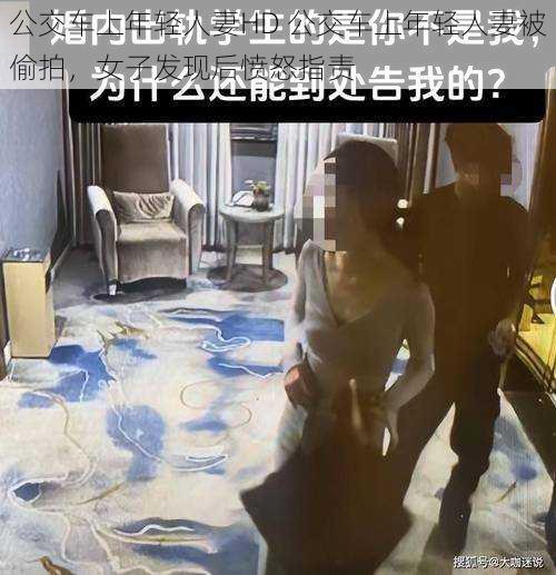 公交车上年轻人妻HD 公交车上年轻人妻被偷拍，女子发现后愤怒指责