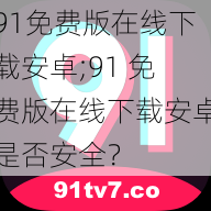 91免费版在线下载安卓;91 免费版在线下载安卓是否安全？