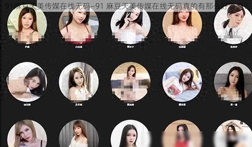 91麻豆天美传媒在线无码—91 麻豆天美传媒在线无码真的有那么好看吗？