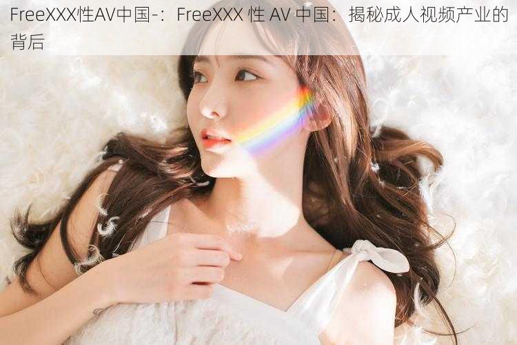 FreeXXX性AV中国-：FreeXXX 性 AV 中国：揭秘成人视频产业的背后