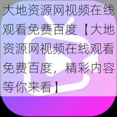 大地资源网视频在线观看免费百度【大地资源网视频在线观看免费百度，精彩内容等你来看】