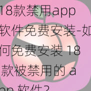 18款禁用app软件免费安装-如何免费安装 18 款被禁用的 app 软件？