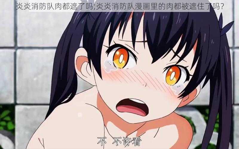 炎炎消防队肉都遮了吗;炎炎消防队漫画里的肉都被遮住了吗？