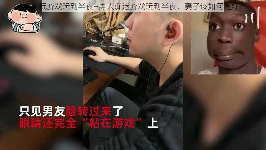 男人玩游戏玩到半夜—男人痴迷游戏玩到半夜，妻子该如何是好？