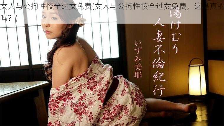 女人与公拘性恔全过女免费(女人与公拘性恔全过女免费，这是真的吗？)