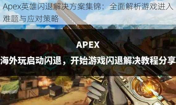 Apex英雄闪退解决方案集锦：全面解析游戏进入难题与应对策略