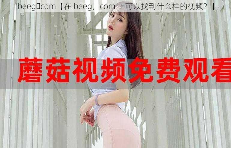 beeg،com【在 beeg，com 上可以找到什么样的视频？】