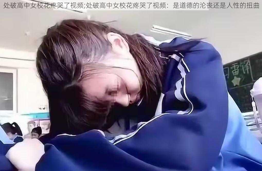 处破高中女校花疼哭了视频;处破高中女校花疼哭了视频：是道德的沦丧还是人性的扭曲