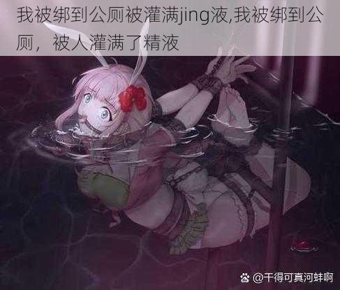 我被绑到公厕被灌满jing液,我被绑到公厕，被人灌满了精液