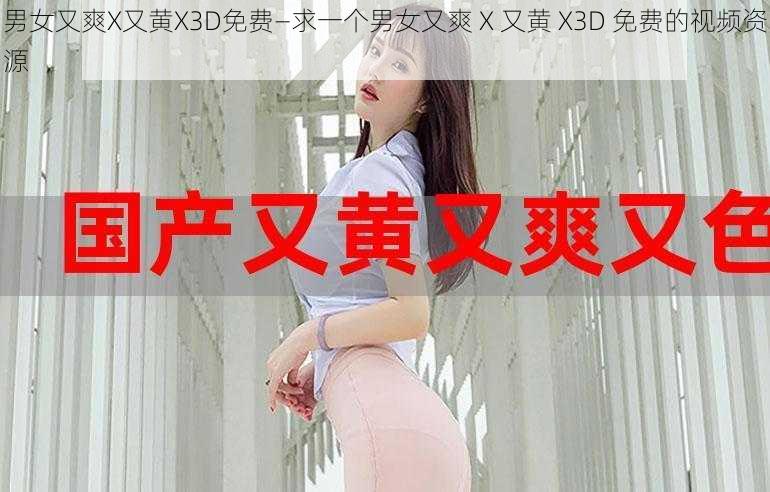 男女又爽X又黄X3D免费—求一个男女又爽 X 又黄 X3D 免费的视频资源