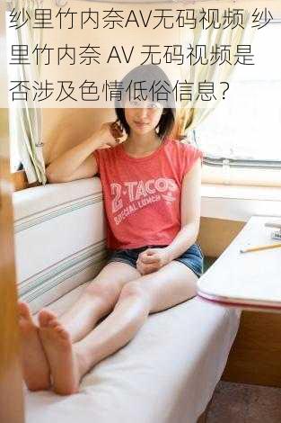 纱里竹内奈AV无码视频 纱里竹内奈 AV 无码视频是否涉及色情低俗信息？