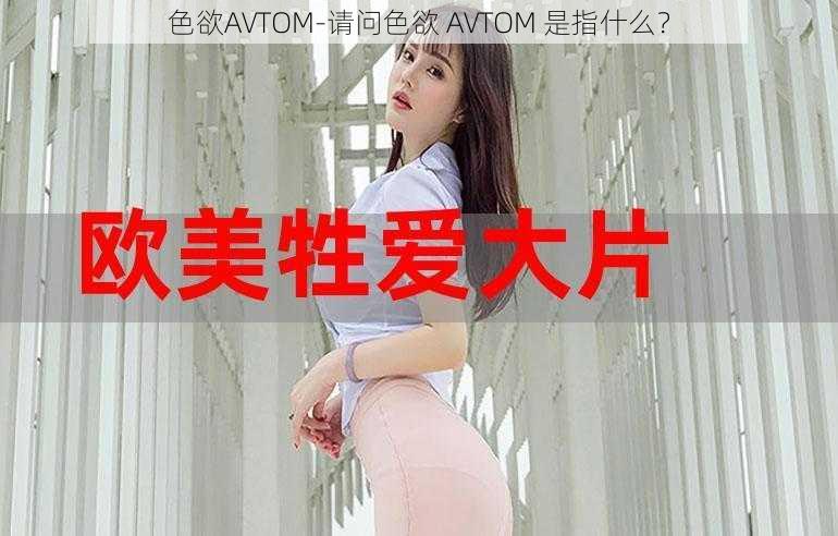 色欲AVTOM-请问色欲 AVTOM 是指什么？