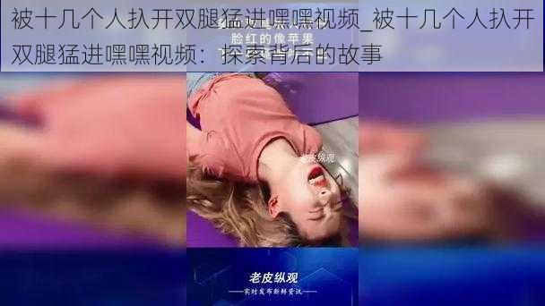 被十几个人扖开双腿猛进嘿嘿视频_被十几个人扖开双腿猛进嘿嘿视频：探索背后的故事