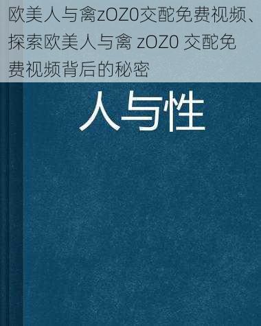 欧美人与禽zOZ0交酡免费视频、探索欧美人与禽 zOZ0 交酡免费视频背后的秘密