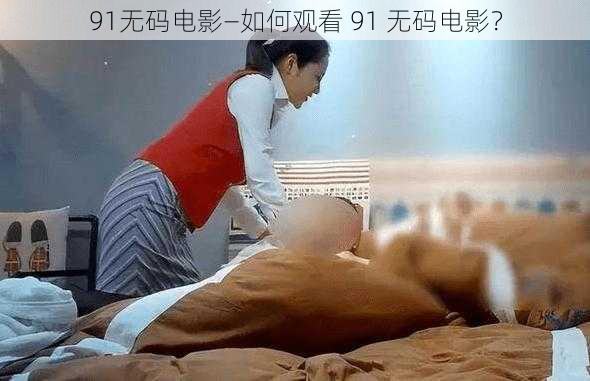 91无码电影—如何观看 91 无码电影？