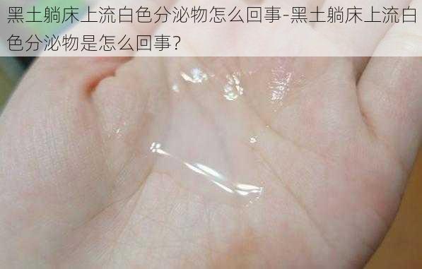 黑土躺床上流白色分泌物怎么回事-黑土躺床上流白色分泌物是怎么回事？