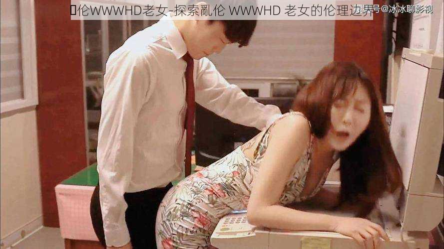 亂伦WWWHD老女-探索亂伦 WWWHD 老女的伦理边界