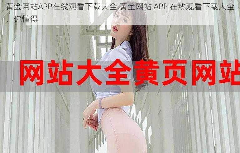 黄金网站APP在线观看下载大全,黄金网站 APP 在线观看下载大全，你懂得