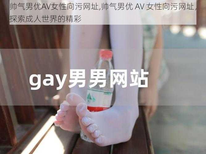 帅气男优AV女性向污网址,帅气男优 AV 女性向污网址，探索成人世界的精彩