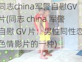 同志china军警自慰GV片(同志 china 军警自慰 GV 片：男性同性恋色情影片的一种)