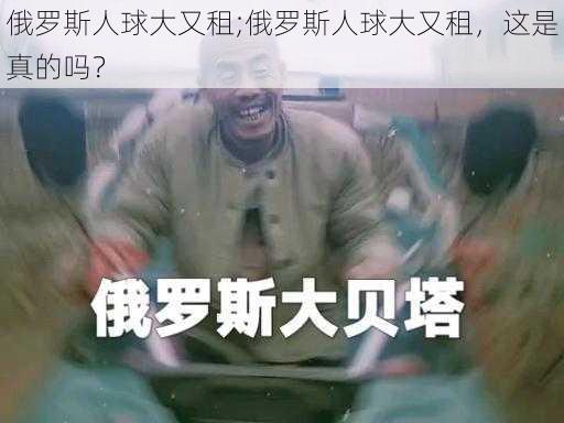 俄罗斯人球大又租;俄罗斯人球大又租，这是真的吗？