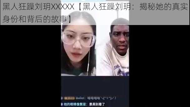 黑人狂躁刘玥XXXXX【黑人狂躁刘玥：揭秘她的真实身份和背后的故事】