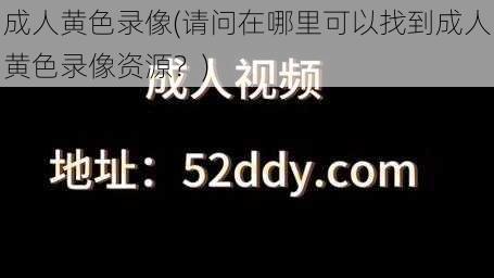 成人黄色录像(请问在哪里可以找到成人黄色录像资源？)