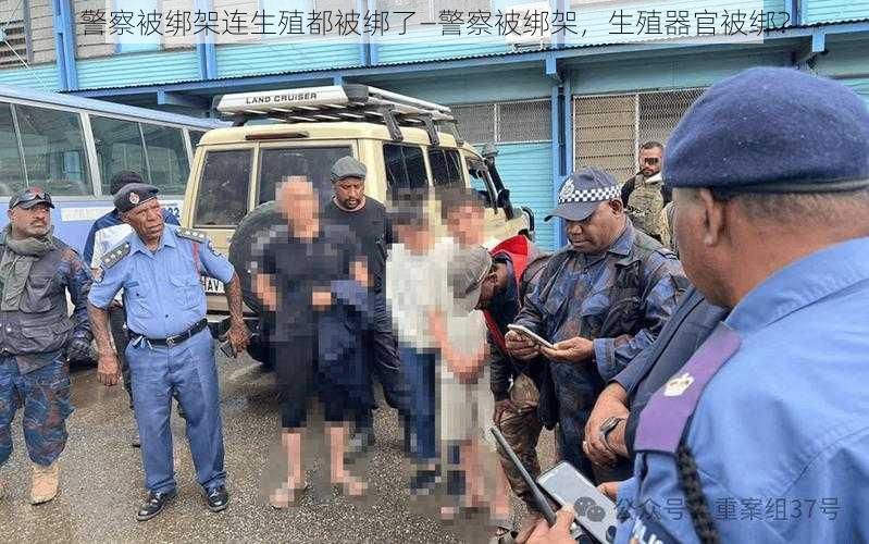 警察被绑架连生殖都被绑了—警察被绑架，生殖器官被绑？