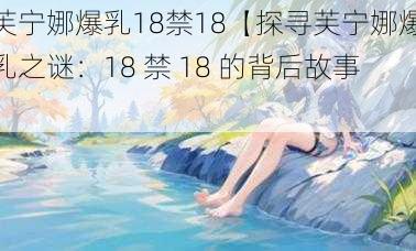 芙宁娜爆乳18禁18【探寻芙宁娜爆乳之谜：18 禁 18 的背后故事】