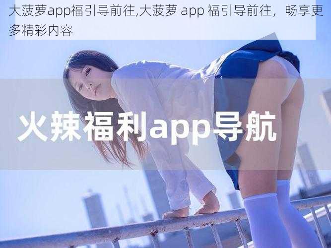 大菠萝app福引导前往,大菠萝 app 福引导前往，畅享更多精彩内容