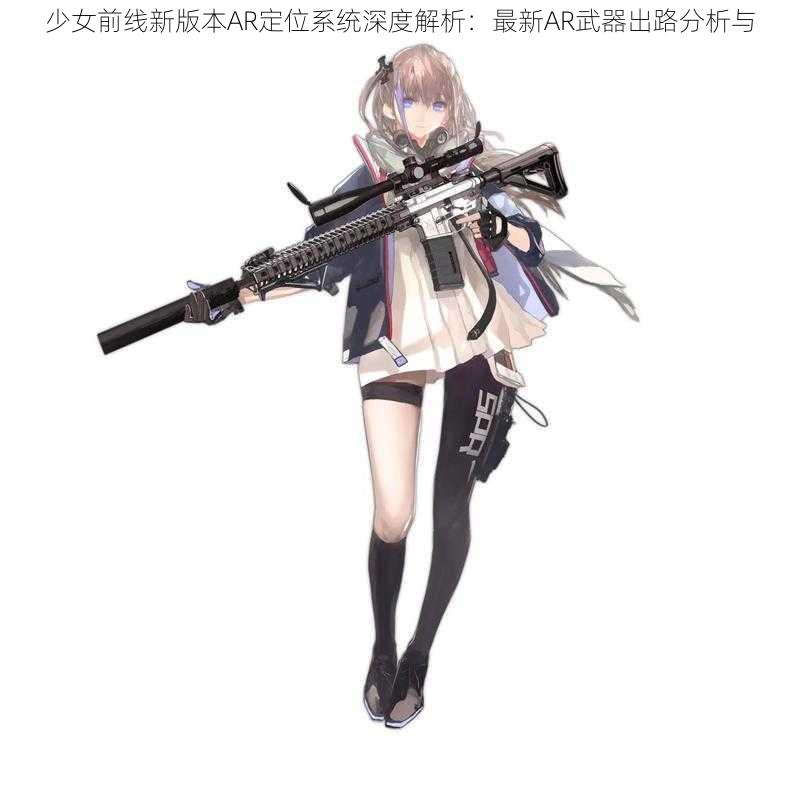 少女前线新版本AR定位系统深度解析：最新AR武器出路分析与