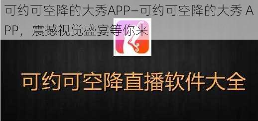 可约可空降的大秀APP—可约可空降的大秀 APP，震撼视觉盛宴等你来