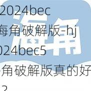 hj2024bec5海角破解版-hj2024bec5 海角破解版真的好用吗？