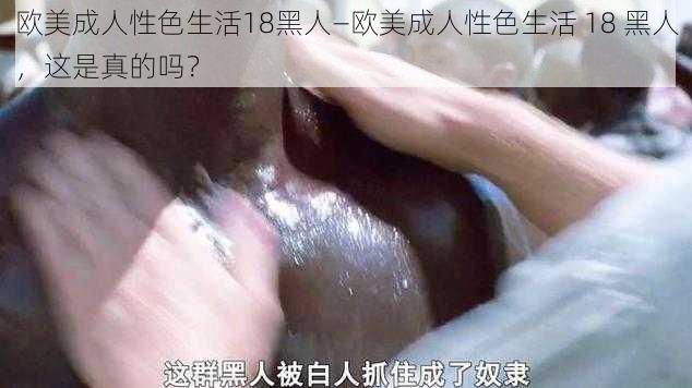 欧美成人性色生活18黑人—欧美成人性色生活 18 黑人，这是真的吗？