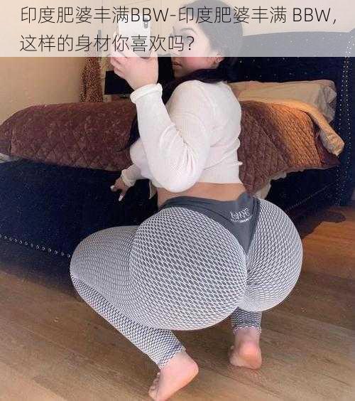 印度肥婆丰满BBW-印度肥婆丰满 BBW，这样的身材你喜欢吗？