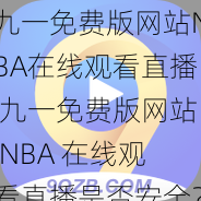 九一免费版网站NBA在线观看直播 九一免费版网站 NBA 在线观看直播是否安全？