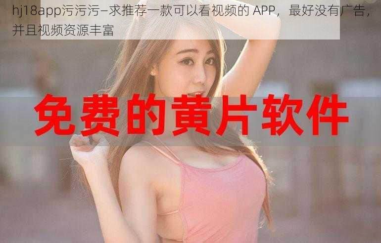 hj18app污污污—求推荐一款可以看视频的 APP，最好没有广告，并且视频资源丰富