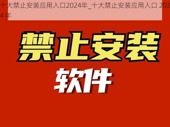 十大禁止安装应用入口2024年_十大禁止安装应用入口 2024 年