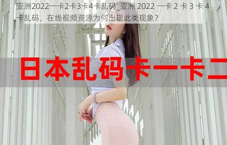 亚洲2022一卡2卡3卡4卡乱码_亚洲 2022 一卡 2 卡 3 卡 4 卡乱码，在线视频资源为何出现此类现象？