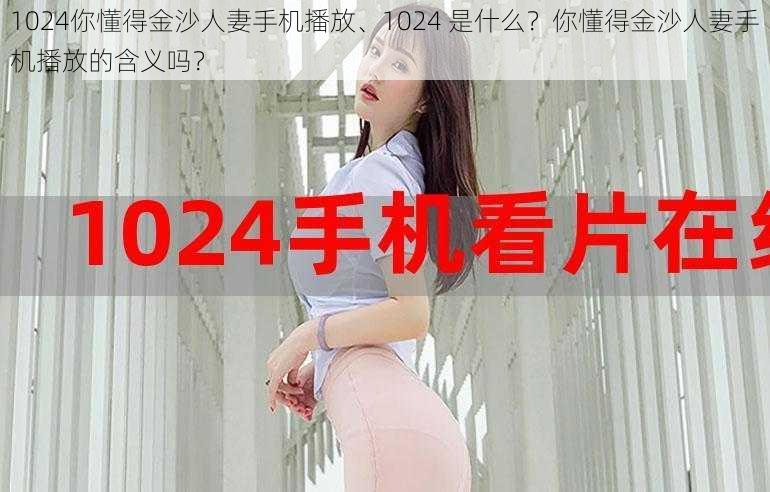 1024你懂得金沙人妻手机播放、1024 是什么？你懂得金沙人妻手机播放的含义吗？