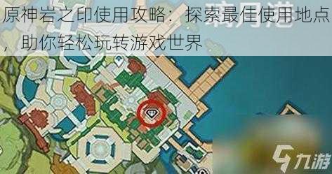 原神岩之印使用攻略：探索最佳使用地点，助你轻松玩转游戏世界