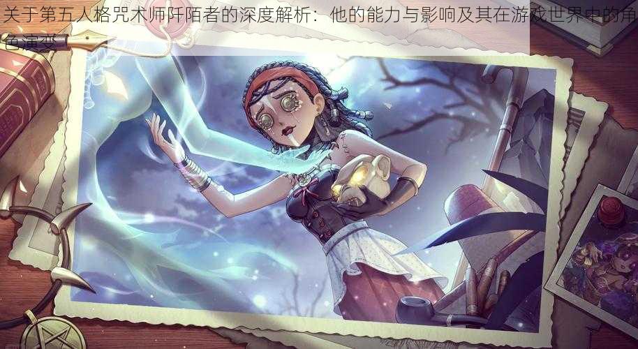 关于第五人格咒术师阡陌者的深度解析：他的能力与影响及其在游戏世界中的角色演变