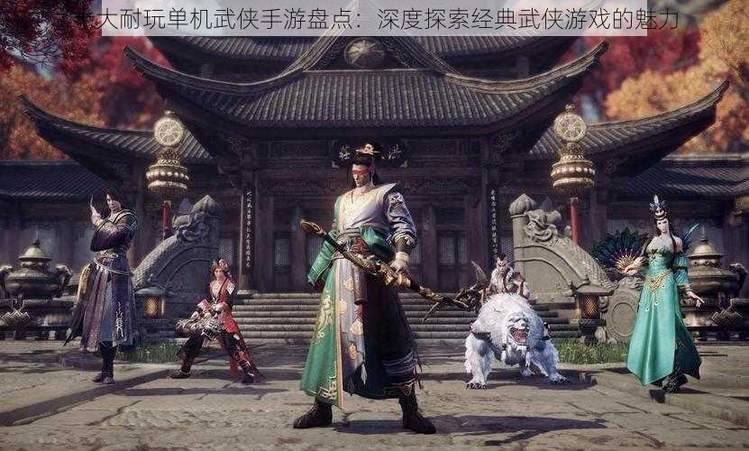 十大耐玩单机武侠手游盘点：深度探索经典武侠游戏的魅力