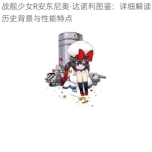 战舰少女R安东尼奥·达诺利图鉴：详细解读历史背景与性能特点